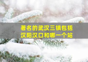 著名的武汉三镇包括汉阳汉口和哪一个站