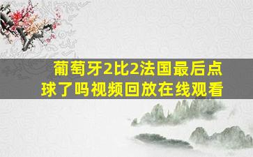 葡萄牙2比2法国最后点球了吗视频回放在线观看