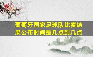 葡萄牙国家足球队比赛结果公布时间是几点到几点