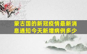 蒙古国的新冠疫情最新消息通知今天新增病例多少