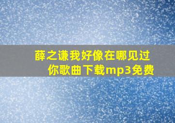 薛之谦我好像在哪见过你歌曲下载mp3免费