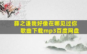 薛之谦我好像在哪见过你歌曲下载mp3百度网盘