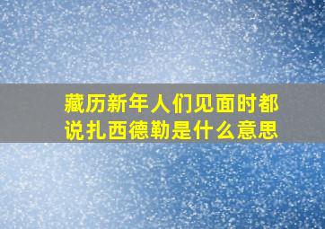 藏历新年人们见面时都说扎西德勒是什么意思