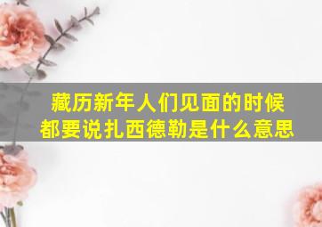 藏历新年人们见面的时候都要说扎西德勒是什么意思