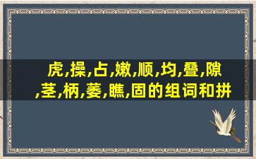 虎,操,占,嫩,顺,均,叠,隙,茎,柄,萎,瞧,固的组词和拼音