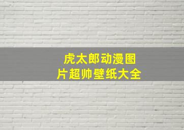 虎太郎动漫图片超帅壁纸大全