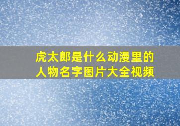 虎太郎是什么动漫里的人物名字图片大全视频