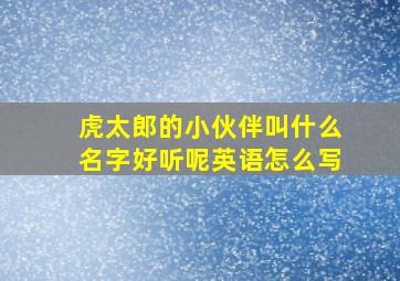 虎太郎的小伙伴叫什么名字好听呢英语怎么写