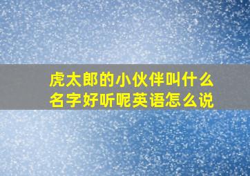 虎太郎的小伙伴叫什么名字好听呢英语怎么说