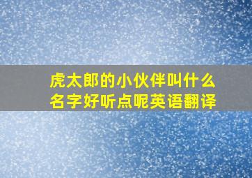 虎太郎的小伙伴叫什么名字好听点呢英语翻译