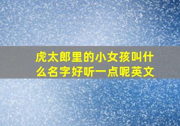 虎太郎里的小女孩叫什么名字好听一点呢英文