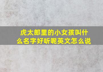 虎太郎里的小女孩叫什么名字好听呢英文怎么说