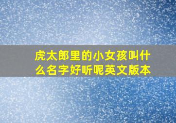 虎太郎里的小女孩叫什么名字好听呢英文版本