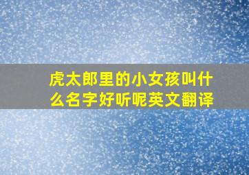 虎太郎里的小女孩叫什么名字好听呢英文翻译