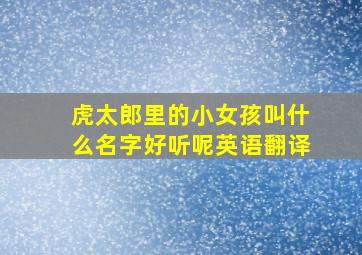 虎太郎里的小女孩叫什么名字好听呢英语翻译