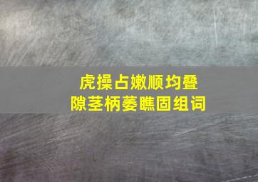 虎操占嫩顺均叠隙茎柄萎瞧固组词