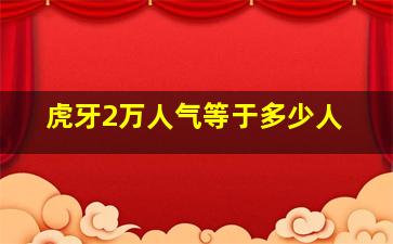 虎牙2万人气等于多少人