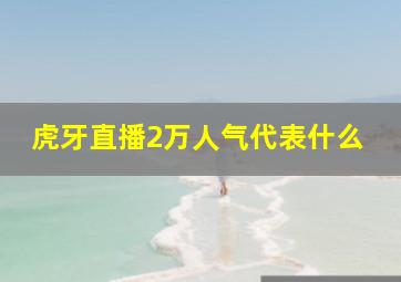 虎牙直播2万人气代表什么