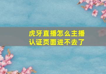 虎牙直播怎么主播认证页面进不去了