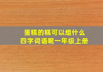 蛋糕的糕可以组什么四字词语呢一年级上册