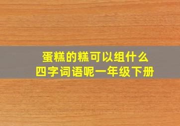 蛋糕的糕可以组什么四字词语呢一年级下册