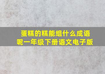 蛋糕的糕能组什么成语呢一年级下册语文电子版