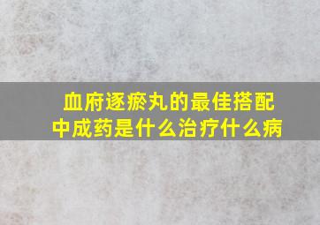 血府逐瘀丸的最佳搭配中成药是什么治疗什么病