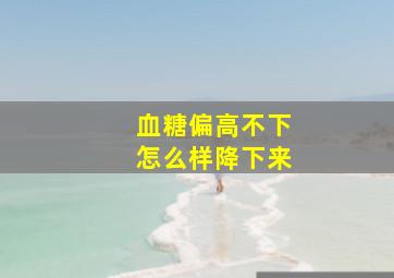 血糖偏高不下怎么样降下来