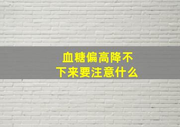 血糖偏高降不下来要注意什么