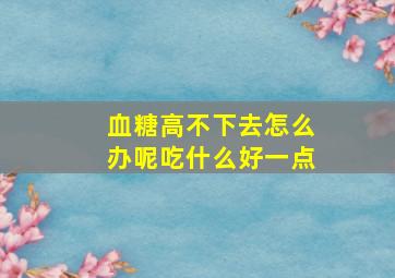 血糖高不下去怎么办呢吃什么好一点