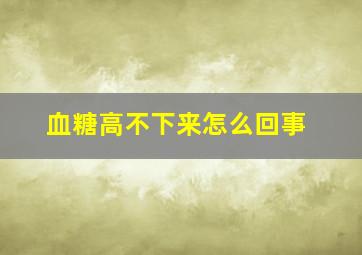 血糖高不下来怎么回事