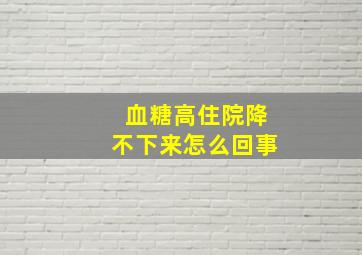 血糖高住院降不下来怎么回事