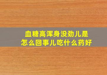 血糖高浑身没劲儿是怎么回事儿吃什么药好