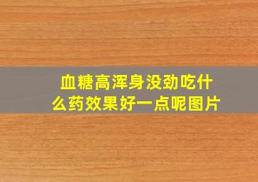 血糖高浑身没劲吃什么药效果好一点呢图片