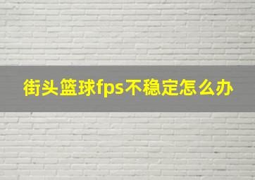 街头篮球fps不稳定怎么办