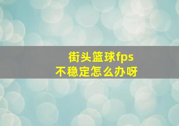 街头篮球fps不稳定怎么办呀