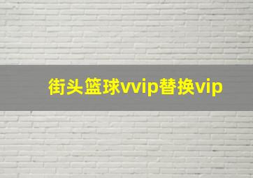 街头篮球vvip替换vip