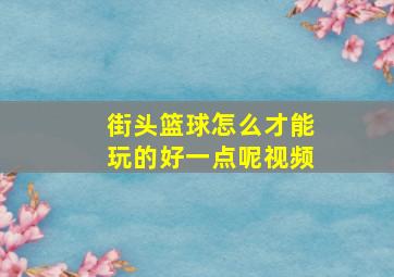 街头篮球怎么才能玩的好一点呢视频