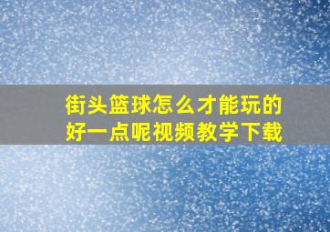 街头篮球怎么才能玩的好一点呢视频教学下载