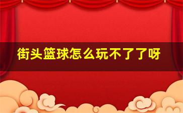 街头篮球怎么玩不了了呀