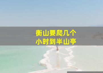 衡山要爬几个小时到半山亭