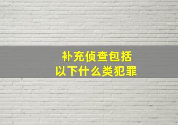 补充侦查包括以下什么类犯罪