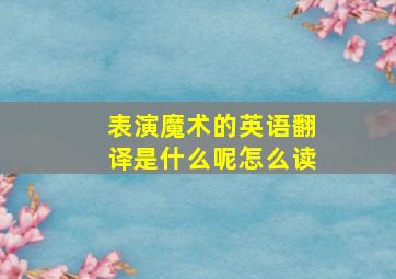 表演魔术的英语翻译是什么呢怎么读