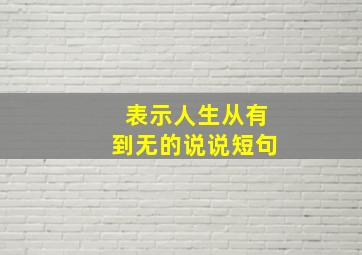 表示人生从有到无的说说短句