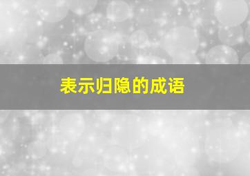 表示归隐的成语