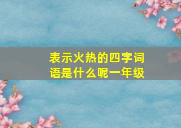 表示火热的四字词语是什么呢一年级