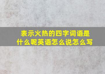 表示火热的四字词语是什么呢英语怎么说怎么写