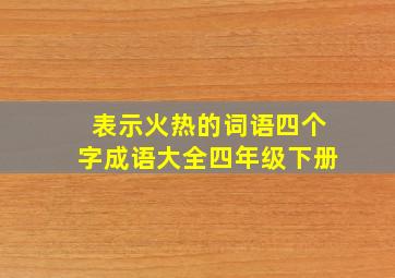 表示火热的词语四个字成语大全四年级下册