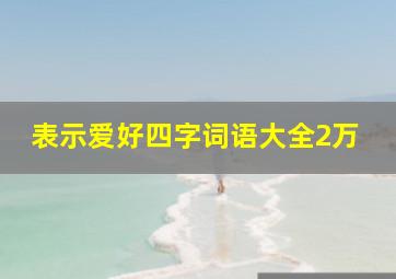 表示爱好四字词语大全2万