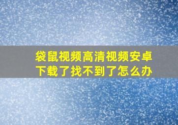 袋鼠视频高清视频安卓下载了找不到了怎么办